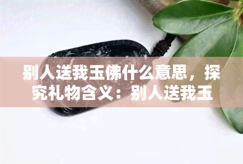 别人送我玉佛什么意思，探究礼物含义：别人送我玉佛有何寓意？