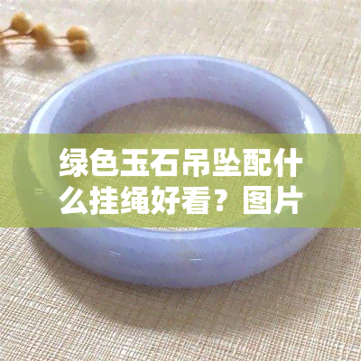 绿色玉石吊坠配什么挂绳好看？图片大全为你揭晓！