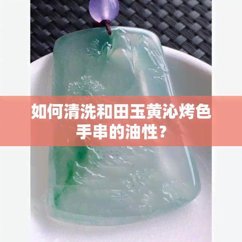 如何清洗和田玉黄沁烤色手串的油性？