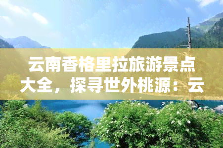 云南香格里拉旅游景点大全，探寻世外桃源：云南香格里拉旅游景点大全