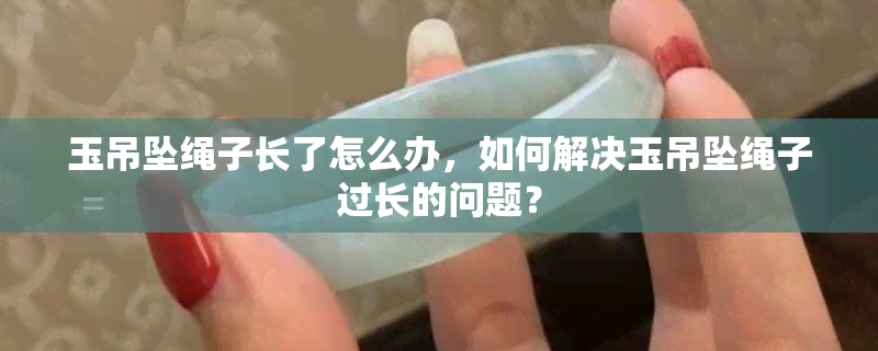 玉吊坠绳子长了怎么办，如何解决玉吊坠绳子过长的问题？