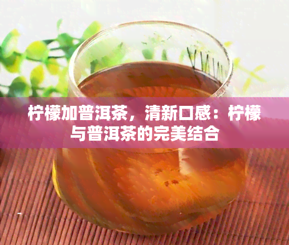 柠檬加普洱茶，清新口感：柠檬与普洱茶的完美结合