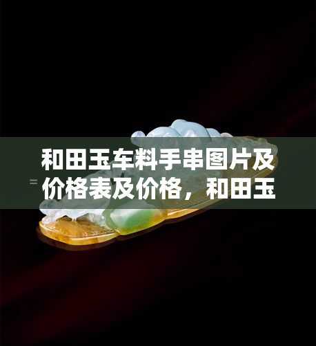 和田玉车料手串图片及价格表及价格，和田玉车料手串图片及价格一览表，轻松掌握市场行情！