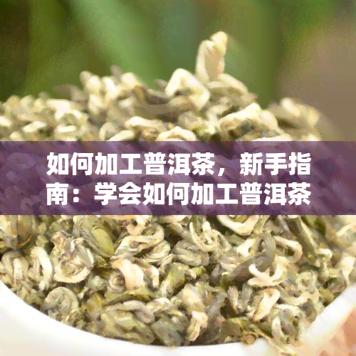 如何加工普洱茶，新手指南：学会如何加工普洱茶