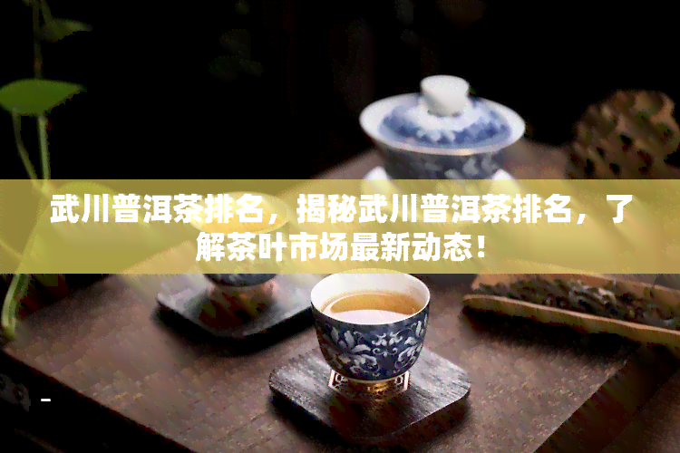 武川普洱茶排名，揭秘武川普洱茶排名，了解茶叶市场最新动态！