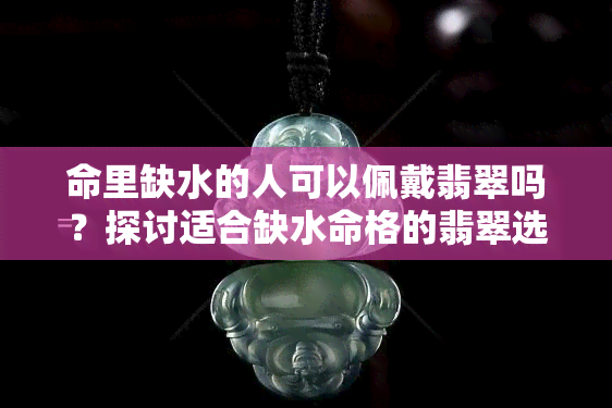 命里缺水的人可以佩戴翡翠吗？探讨适合缺水命格的翡翠选择