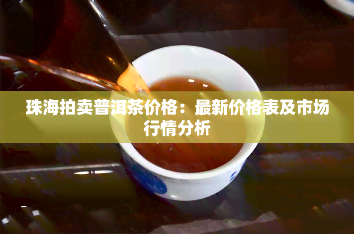 珠海拍卖普洱茶价格：最新价格表及市场行情分析