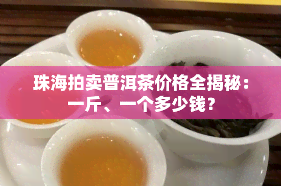 珠海拍卖普洱茶价格全揭秘：一斤、一个多少钱？