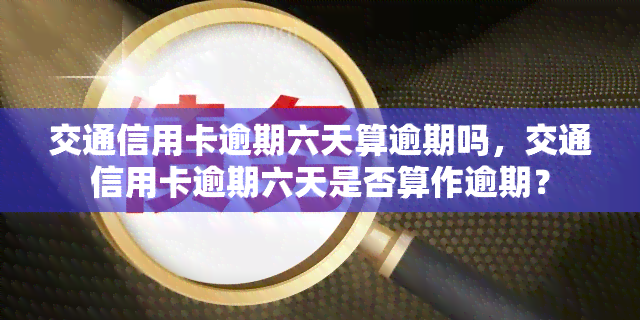 交通信用卡逾期六天算逾期吗，交通信用卡逾期六天是否算作逾期？