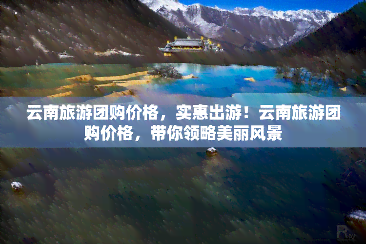 云南旅游团购价格，实惠出游！云南旅游团购价格，带你领略美丽风景