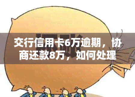 交行信用卡6万逾期，协商还款8万，如何处理？