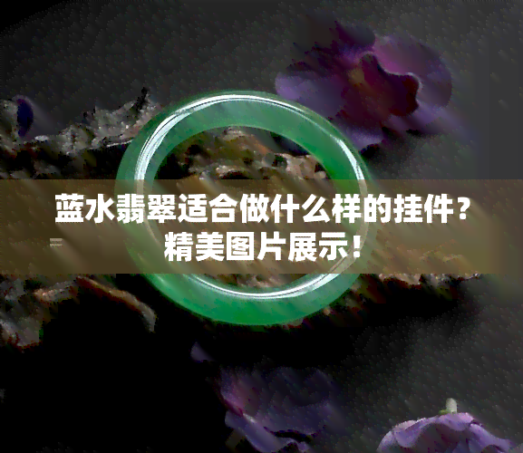 蓝水翡翠适合做什么样的挂件？精美图片展示！