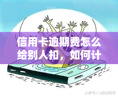 信用卡逾期费怎么给别人扣，如何计算并收取信用卡逾期费用？