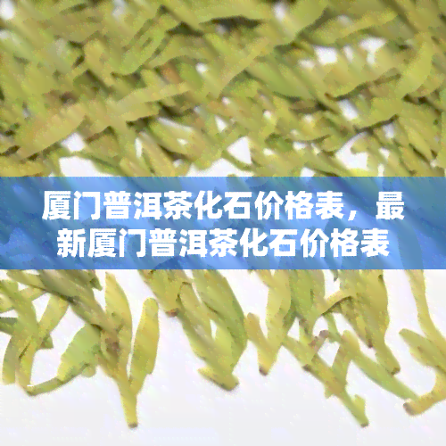 厦门普洱茶化石价格表，最新厦门普洱茶化石价格表出炉，快来了解！