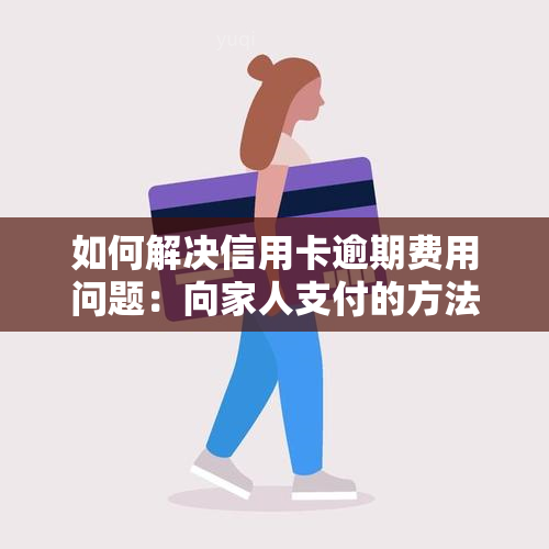 如何解决信用卡逾期费用问题：向家人支付的方法与步骤