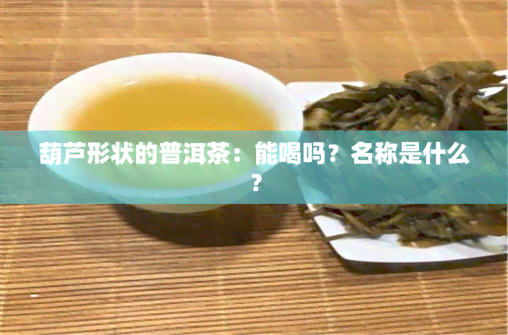 葫芦形状的普洱茶：能喝吗？名称是什么？