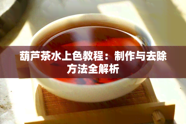 葫芦茶水上色教程：制作与去除方法全解析