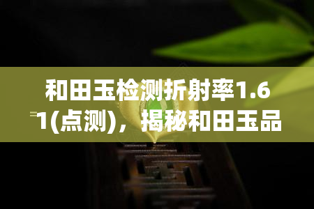 和田玉检测折射率1.61(点测)，揭秘和田玉品质：折射率1.61，真实鉴定结果！