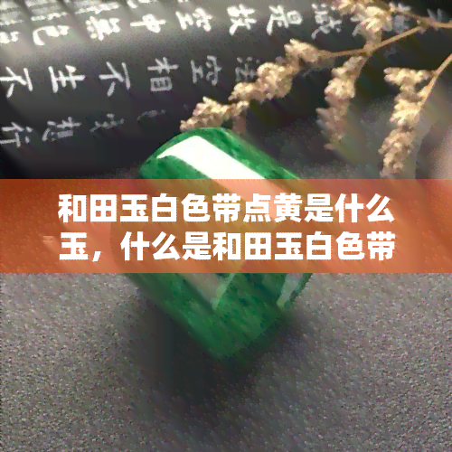 和田玉白色带点黄是什么玉，什么是和田玉白色带点黄？