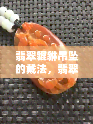 翡翠貔貅吊坠的戴法，翡翠貔貅吊坠的时尚戴法解析