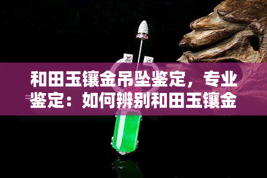 和田玉镶金吊坠鉴定，专业鉴定：如何辨别和田玉镶金吊坠的真伪？