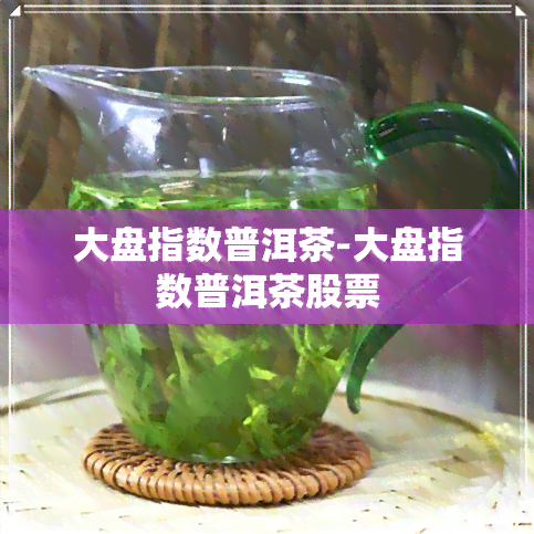 大盘指数普洱茶-大盘指数普洱茶股票