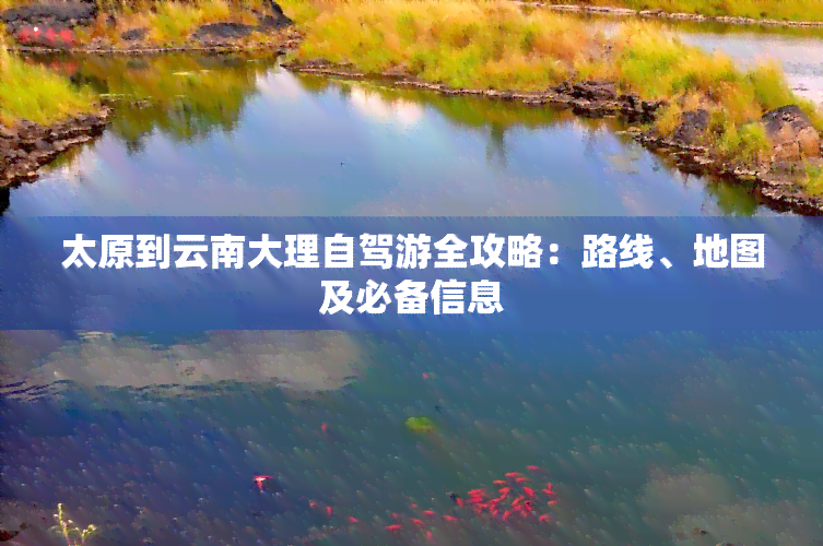 太原到云南大理自驾游全攻略：路线、地图及必备信息