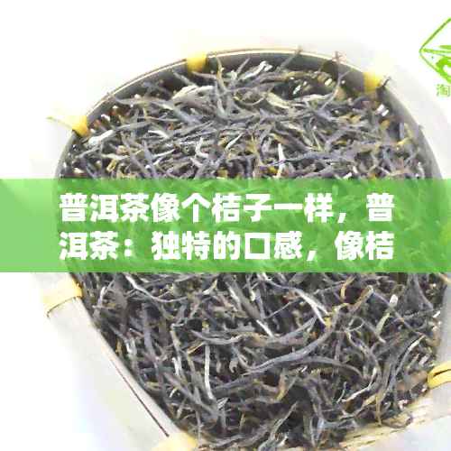 普洱茶像个桔子一样，普洱茶：独特的口感，像桔子一样的清新！