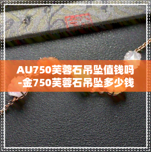 AU750芙蓉石吊坠值钱吗-金750芙蓉石吊坠多少钱一克