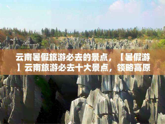 云南暑假旅游必去的景点，【暑假游】云南旅游必去十大景点，领略高原风光！