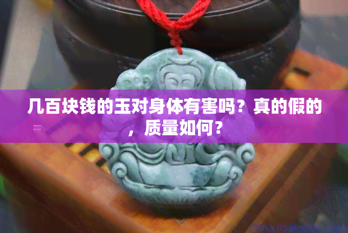 几百块钱的玉对身体有害吗？真的假的，质量如何？