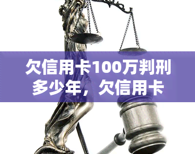 欠信用卡100万判刑多少年，欠信用卡100万将面临何种刑事处罚？