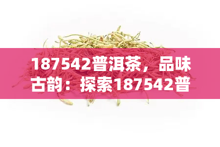 187542普洱茶，品味古韵：探索187542普洱茶的历与文化