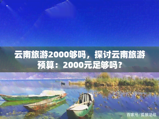 云南旅游2000够吗，探讨云南旅游预算：2000元足够吗？