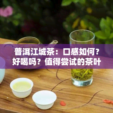 普洱江城茶：口感如何？好喝吗？值得尝试的茶叶！