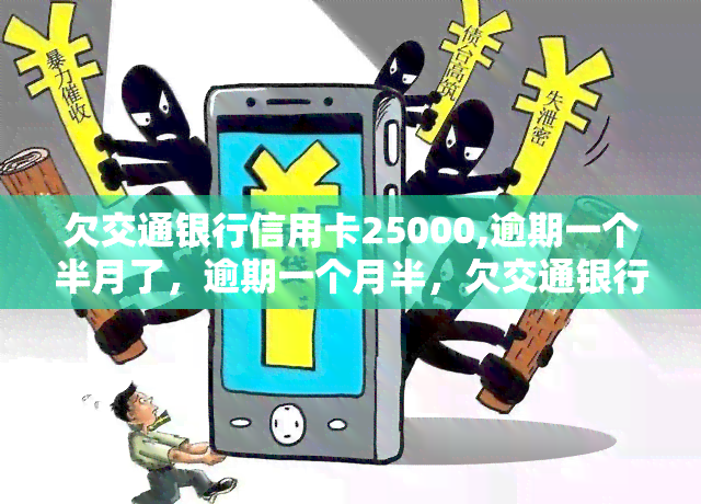 欠交通银行信用卡25000,逾期一个半月了，逾期一个月半，欠交通银行信用卡25000元需尽快处理