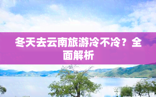 冬天去云南旅游冷不冷？全面解析