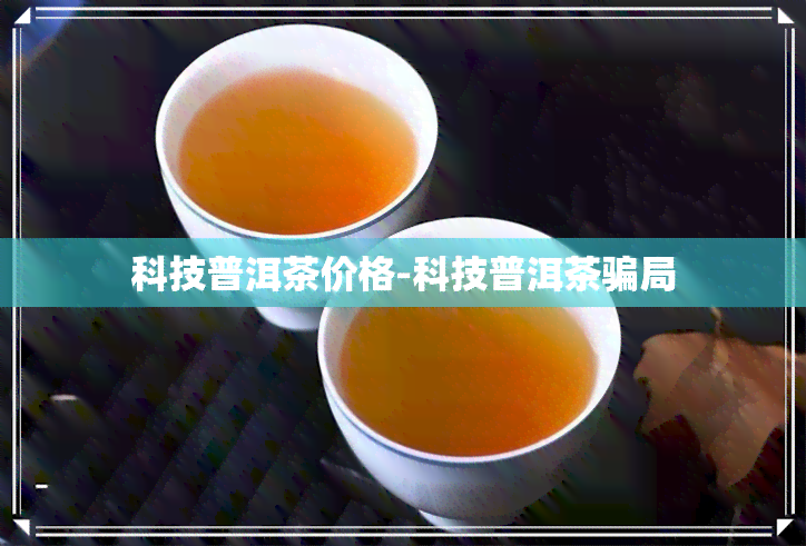 科技普洱茶价格-科技普洱茶骗局