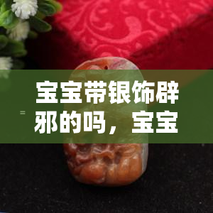 宝宝带银饰辟邪的吗，宝宝佩戴银饰真的可以辟邪吗？