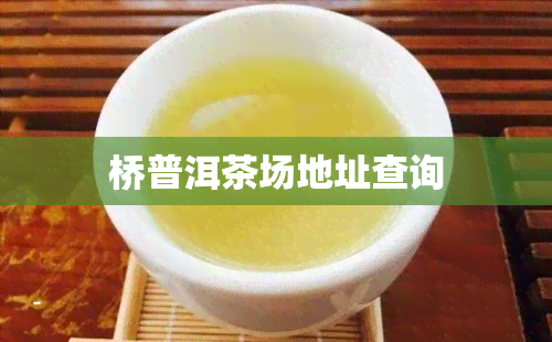 桥普洱茶场地址查询