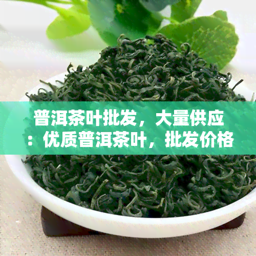 普洱茶叶批发，大量供应：优质普洱茶叶，批发价格优！