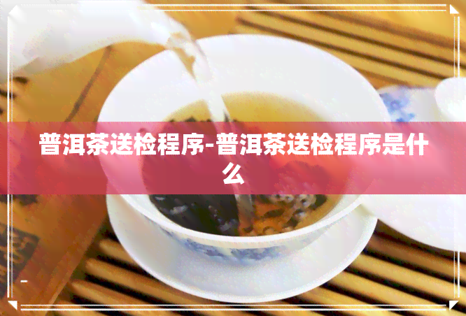 普洱茶送检程序-普洱茶送检程序是什么