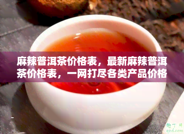 麻辣普洱茶价格表，最新麻辣普洱茶价格表，一网打尽各类产品价格！