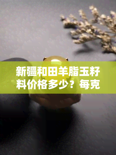 新疆和田羊脂玉籽料价格多少？每克价格是多少？