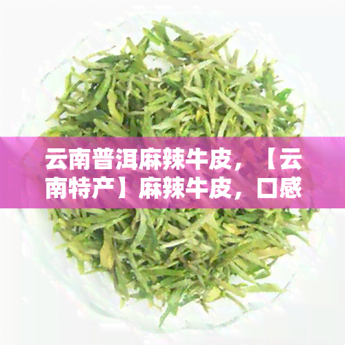 云南普洱麻辣牛皮，【云南特产】麻辣牛皮，口感劲道，香辣可口，让人回味无穷！