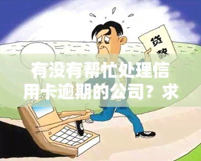 有没有帮忙处理信用卡逾期的公司？求推荐联系方式！