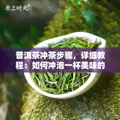 普洱茶冲茶步骤，详细教程：如何冲泡一杯美味的普洱茶？