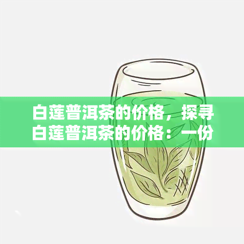 白莲普洱茶的价格，探寻白莲普洱茶的价格：一份全面的市场分析报告