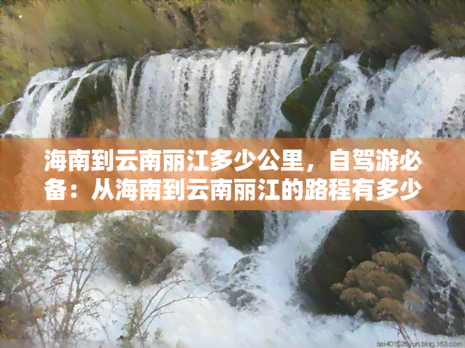 海南到云南丽江多少公里，自驾游必备：从海南到云南丽江的路程有多少公里？