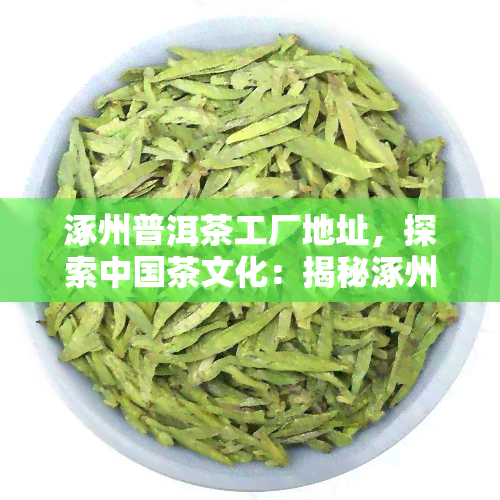 涿州普洱茶工厂地址，探索中国茶文化：揭秘涿州普洱茶工厂的神秘之地